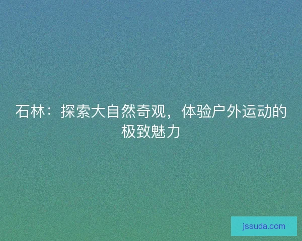石林：探索大自然奇观，体验户外运动的极致魅力