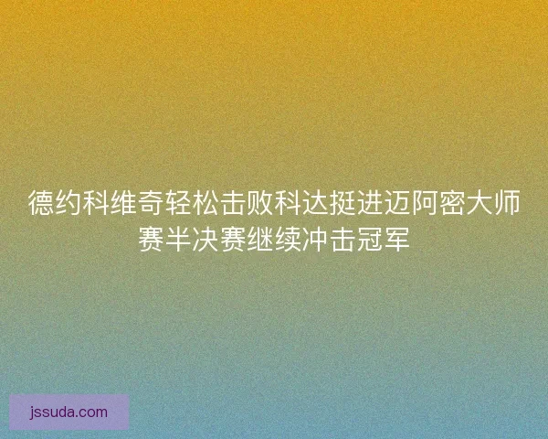 德约科维奇轻松击败科达挺进迈阿密大师赛半决赛继续冲击冠军