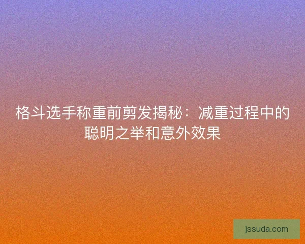 格斗选手称重前剪发揭秘：减重过程中的聪明之举和意外效果