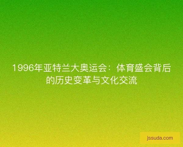 1996年亚特兰大奥运会：体育盛会背后的历史变革与文化交流