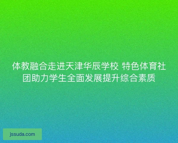 体教融合走进天津华辰学校 特色体育社团助力学生全面发展提升综合素质 体教融合走进天津华辰学校 特色体育社团助力学生全面发展提升综合素质