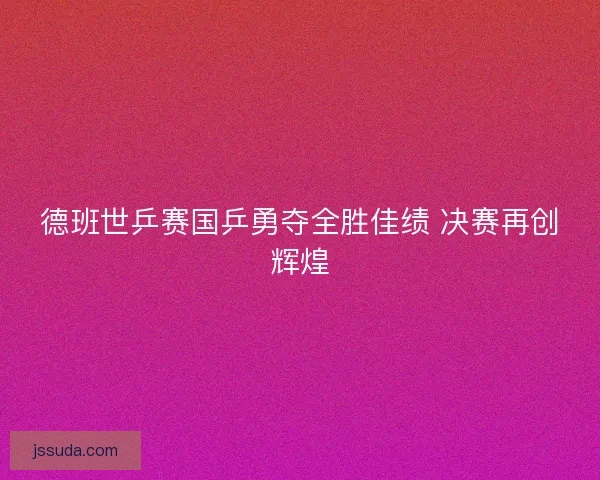 德班世乒赛国乒勇夺全胜佳绩 决赛再创辉煌