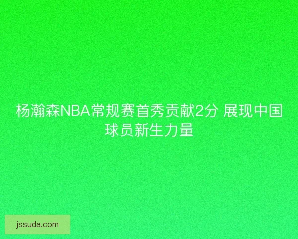 杨瀚森NBA常规赛首秀贡献2分 展现中国球员新生力量 杨瀚森NBA常规赛首秀贡献2分 展现中国球员新生力量
