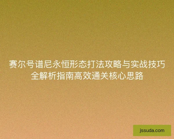 赛尔号谱尼永恒形态打法攻略与实战技巧全解析指南高效通关核心思路