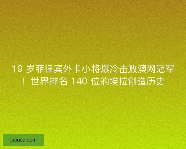 19 岁菲律宾外卡小将爆冷击败澳网冠军！世界排名 140 位的埃拉创造历史