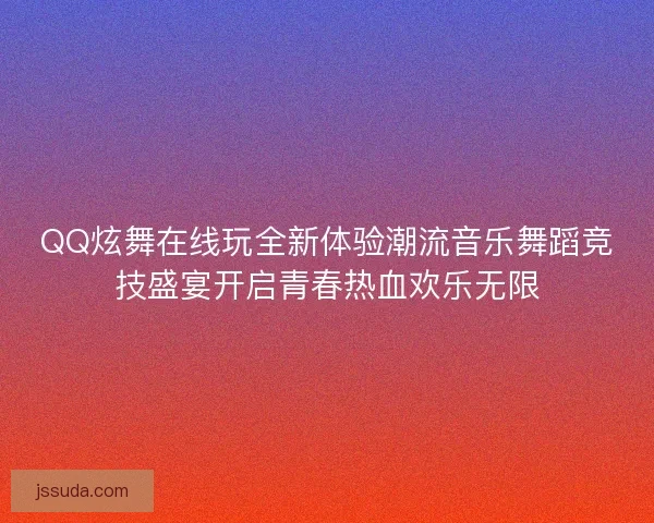 QQ炫舞在线玩全新体验潮流音乐舞蹈竞技盛宴开启青春热血欢乐无限 QQ炫舞在线玩全新体验潮流音乐舞蹈竞技盛宴开启青春热血欢乐无限