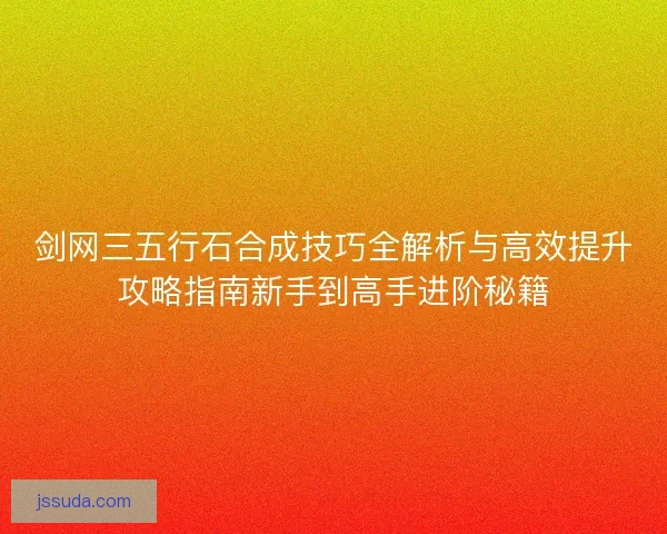 剑网三五行石合成技巧全解析与高效提升攻略指南新手到高手进阶秘籍