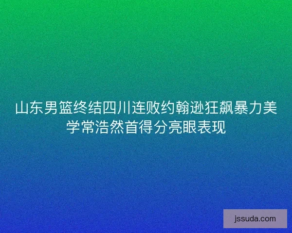 山东男篮终结四川连败约翰逊狂飙暴力美学常浩然首得分亮眼表现 山东男篮终结四川连败约翰逊狂飙暴力美学常浩然首得分亮眼表现
