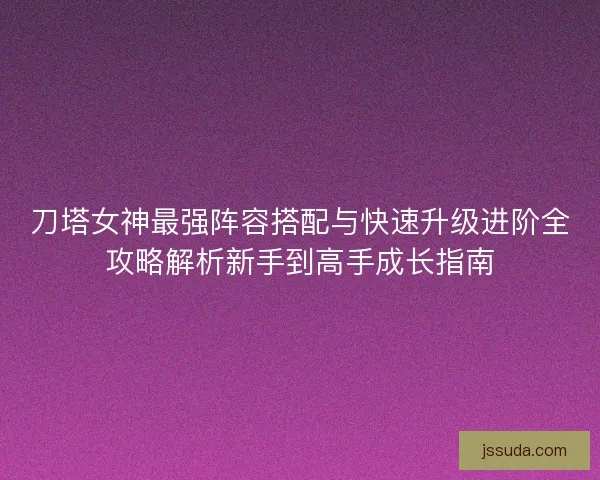 刀塔女神最强阵容搭配与快速升级进阶全攻略解析新手到高手成长指南