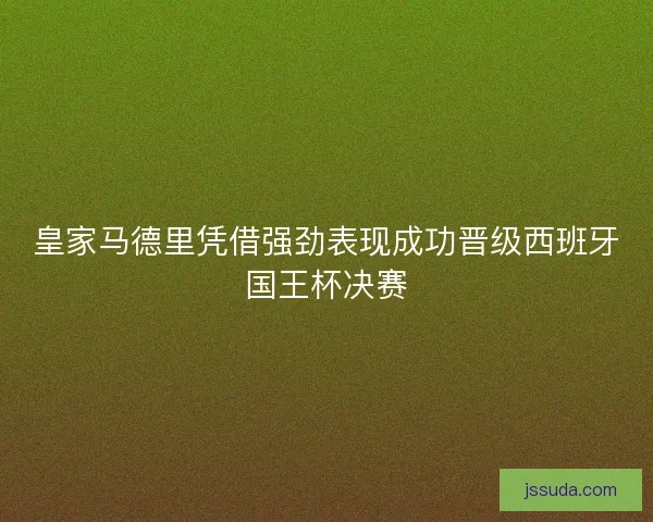 皇家马德里凭借强劲表现成功晋级西班牙国王杯决赛