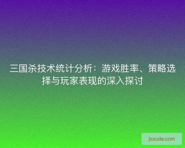 三国杀技术统计分析:游戏胜率、策略选择与玩家表现的深入探讨 三国杀技术统计分析:游戏胜率、策略选择与玩家表现的深入探讨