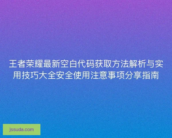 王者荣耀最新空白代码获取方法解析与实用技巧大全安全使用注意事项分享指南 王者荣耀最新空白代码获取方法解析与实用技巧大全安全使用注意事项分享指南