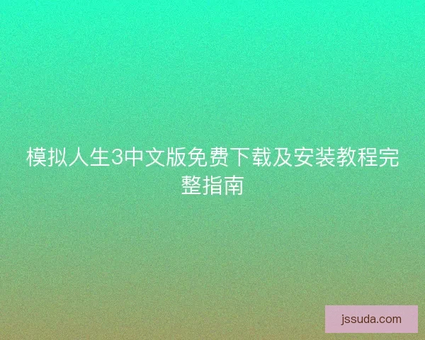模拟人生3中文版免费下载及安装教程完整指南 模拟人生3中文版免费下载及安装教程完整指南