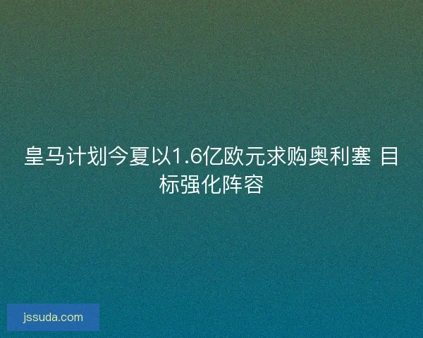 皇马计划今夏以1.6亿欧元求购奥利塞 目标强化阵容 皇马计划今夏以1.6亿欧元求购奥利塞 目标强化阵容