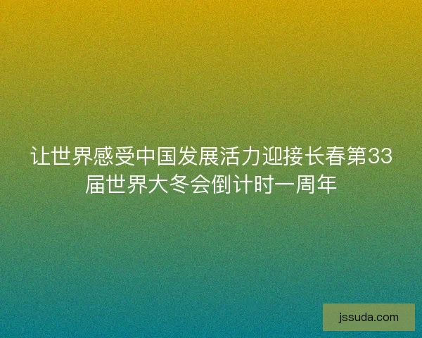 让世界感受中国发展活力迎接长春第33届世界大冬会倒计时一周年