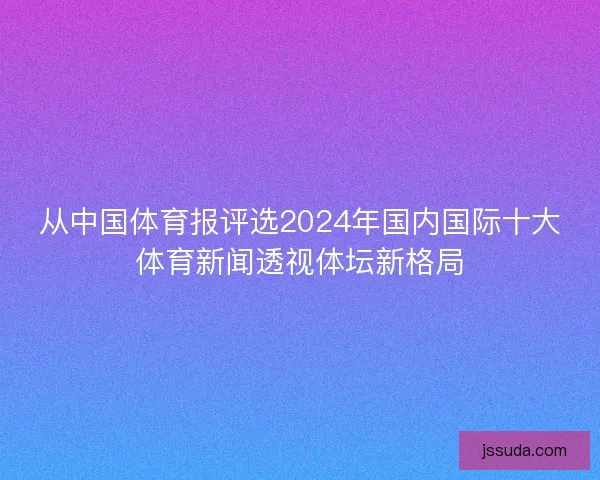 从中国体育报评选2024年国内国际十大体育新闻透视体坛新格局
