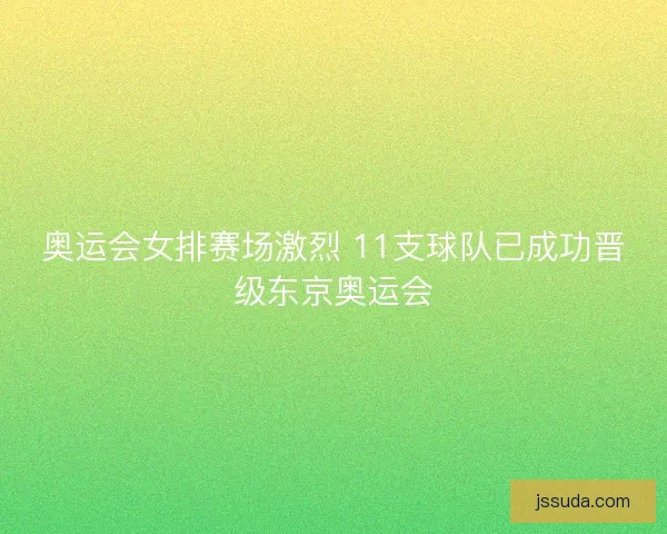 奥运会女排赛场激烈 11支球队已成功晋级东京奥运会