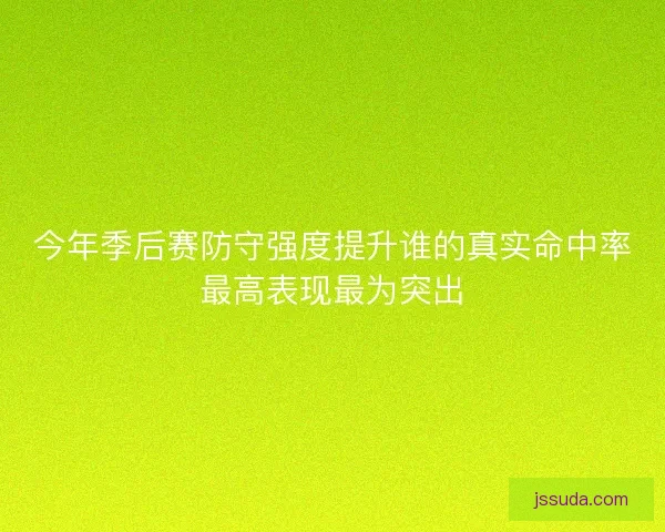 今年季后赛防守强度提升谁的真实命中率最高表现最为突出