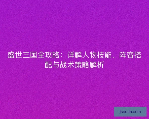 盛世三国全攻略：详解人物技能、阵容搭配与战术策略解析