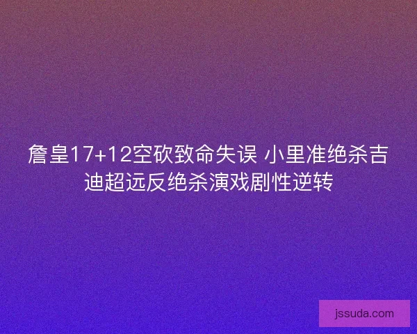 詹皇17+12空砍致命失误 小里准绝杀吉迪超远反绝杀演戏剧性逆转