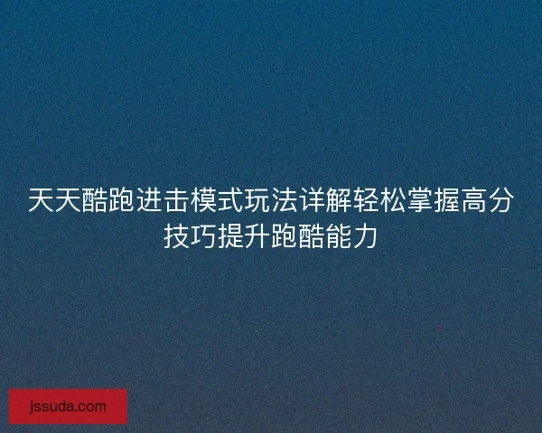 天天酷跑进击模式玩法详解轻松掌握高分技巧提升跑酷能力