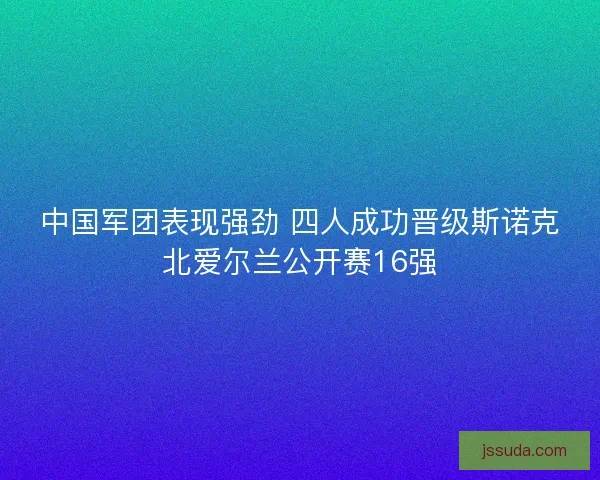 中国军团表现强劲 四人成功晋级斯诺克北爱尔兰公开赛16强