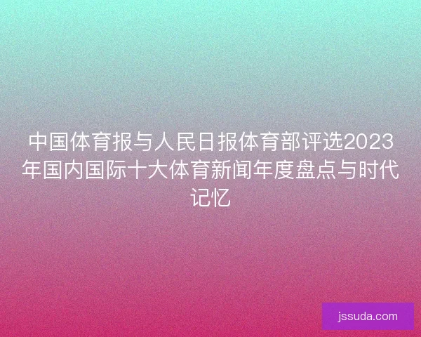 中国体育报与人民日报体育部评选2023年国内国际十大体育新闻年度盘点与时代记忆 中国体育报与人民日报体育部评选2023年国内国际十大体育新闻年度盘点与时代记忆