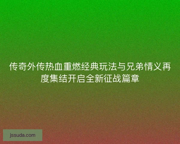 传奇外传热血重燃经典玩法与兄弟情义再度集结开启全新征战篇章 传奇外传热血重燃经典玩法与兄弟情义再度集结开启全新征战篇章